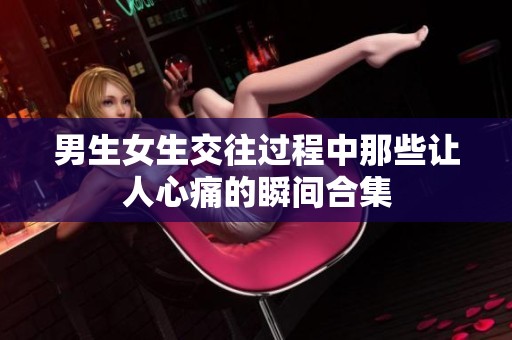 男生女生交往过程中那些让人心痛的瞬间合集
