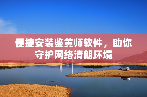 便捷安装鉴黄师软件，助你守护网络清朗环境