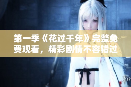 第一季《花过千年》完整免费观看，精彩剧情不容错过！
