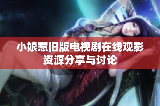 小娘惹旧版电视剧在线观影资源分享与讨论