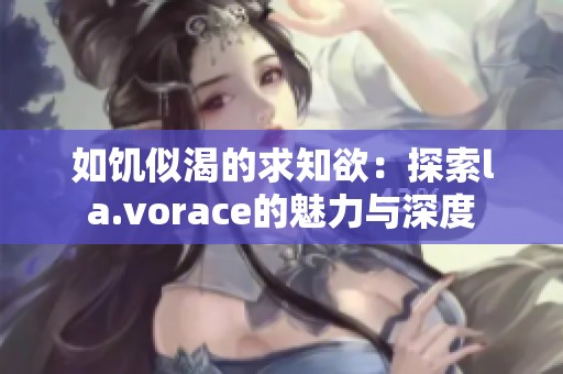 如饥似渴的求知欲：探索la.vorace的魅力与深度