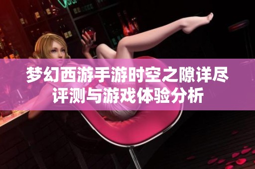 梦幻西游手游时空之隙详尽评测与游戏体验分析