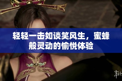 轻轻一击如谈笑风生，蜜蜂般灵动的愉悦体验