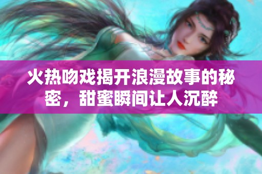 火热吻戏揭开浪漫故事的秘密，甜蜜瞬间让人沉醉
