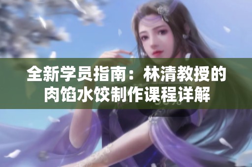 全新学员指南：林清教授的肉馅水饺制作课程详解