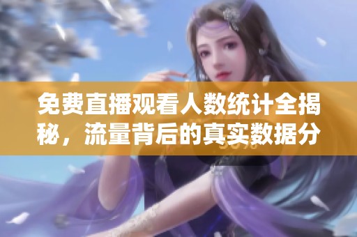 免费直播观看人数统计全揭秘，流量背后的真实数据分析