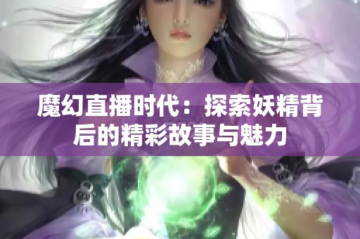 魔幻直播时代：探索妖精背后的精彩故事与魅力