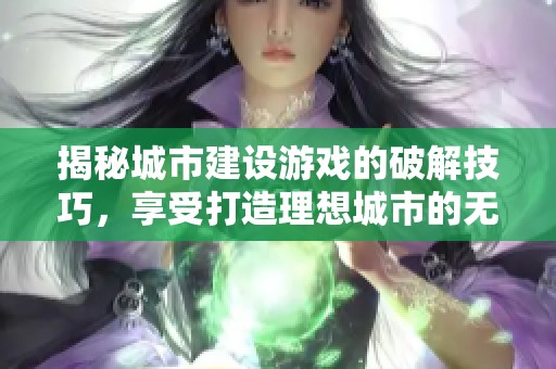 揭秘城市建设游戏的破解技巧，享受打造理想城市的无限乐趣与挑战