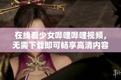 在线看少女哔哩哔哩视频，无需下载即可畅享高清内容