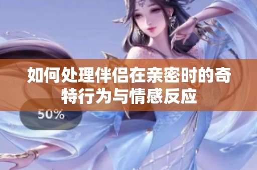 如何处理伴侣在亲密时的奇特行为与情感反应