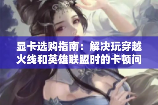 显卡选购指南：解决玩穿越火线和英雄联盟时的卡顿问题解析