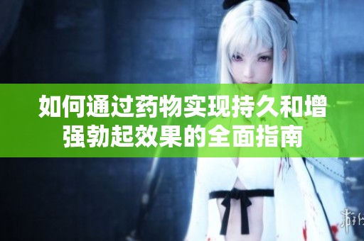 如何通过药物实现持久和增强勃起效果的全面指南