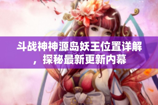 斗战神神源岛妖王位置详解，探秘最新更新内幕