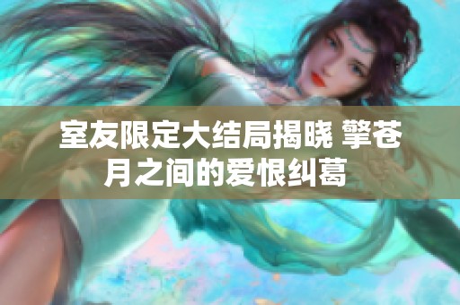 室友限定大结局揭晓 擎苍月之间的爱恨纠葛 