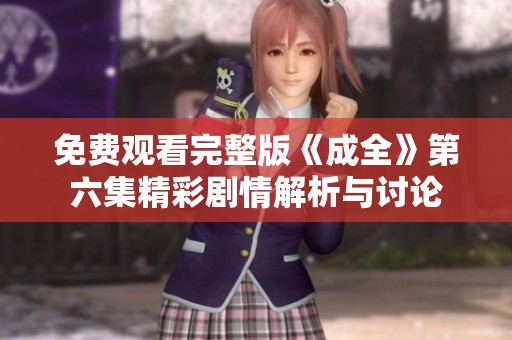 免费观看完整版《成全》第六集精彩剧情解析与讨论