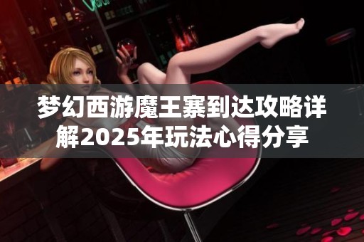 梦幻西游魔王寨到达攻略详解2025年玩法心得分享