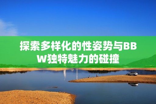 探索多样化的性姿势与BBW独特魅力的碰撞