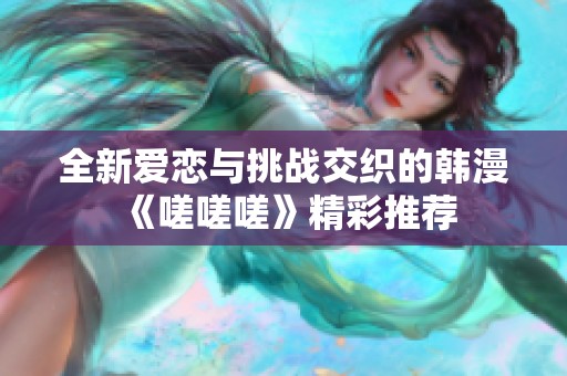 全新爱恋与挑战交织的韩漫《嗟嗟嗟》精彩推荐
