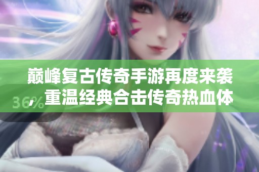 巅峰复古传奇手游再度来袭，重温经典合击传奇热血体验