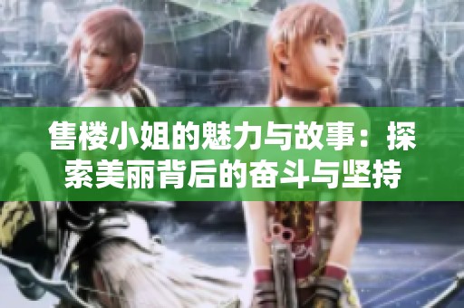 售楼小姐的魅力与故事：探索美丽背后的奋斗与坚持