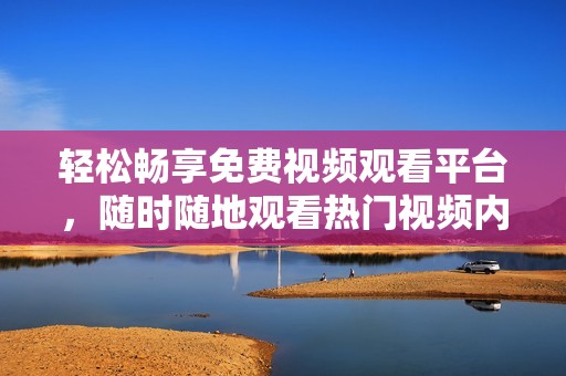 轻松畅享免费视频观看平台，随时随地观看热门视频内容