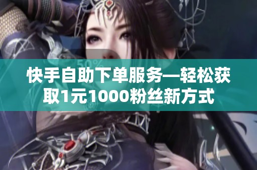 快手自助下单服务—轻松获取1元1000粉丝新方式