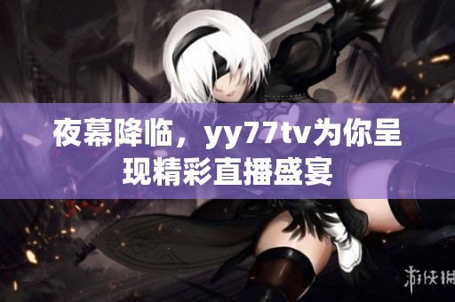 夜幕降临，yy77tv为你呈现精彩直播盛宴