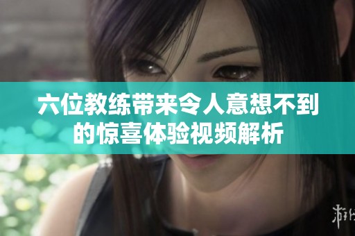 六位教练带来令人意想不到的惊喜体验视频解析