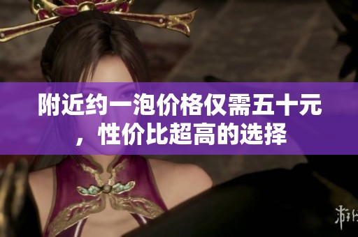 附近约一泡价格仅需五十元，性价比超高的选择