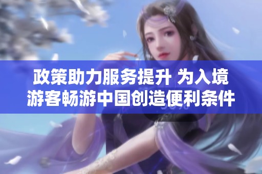 政策助力服务提升 为入境游客畅游中国创造便利条件