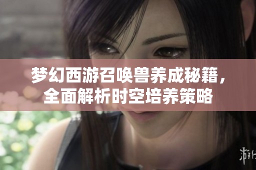 梦幻西游召唤兽养成秘籍，全面解析时空培养策略
