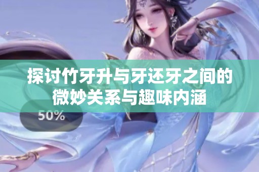 探讨竹牙升与牙还牙之间的微妙关系与趣味内涵