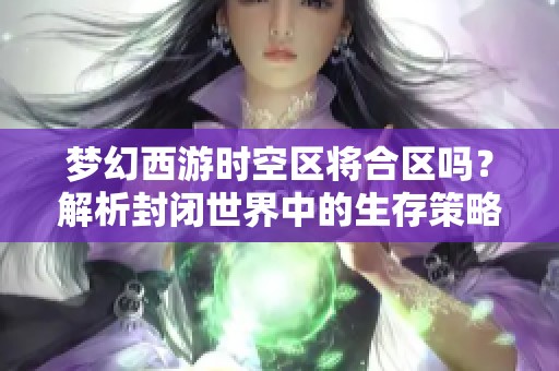 梦幻西游时空区将合区吗？解析封闭世界中的生存策略与挑战