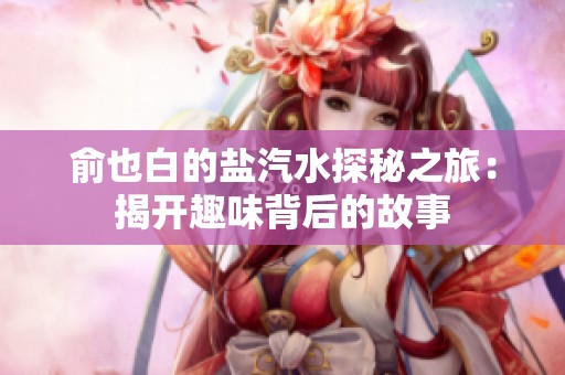 俞也白的盐汽水探秘之旅：揭开趣味背后的故事