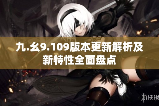 九.幺9.109版本更新解析及新特性全面盘点