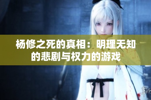 杨修之死的真相：明理无知的悲剧与权力的游戏