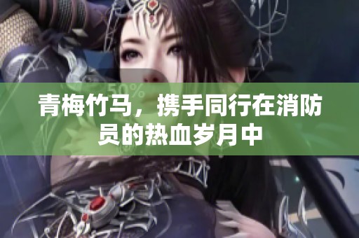 青梅竹马，携手同行在消防员的热血岁月中