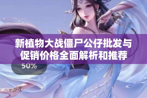 新植物大战僵尸公仔批发与促销价格全面解析和推荐