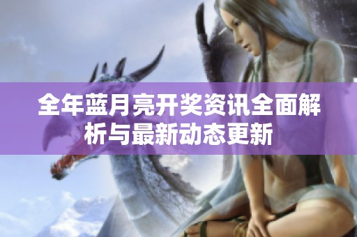 全年蓝月亮开奖资讯全面解析与最新动态更新