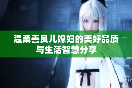 温柔善良儿媳妇的美好品质与生活智慧分享