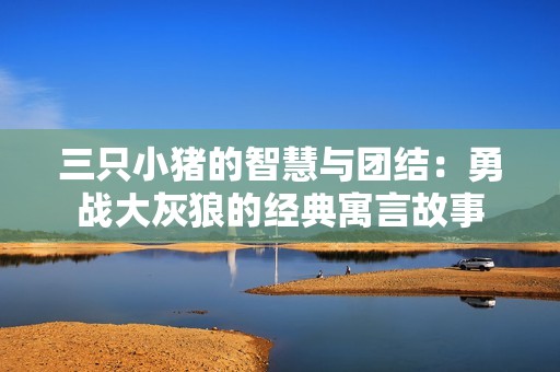 三只小猪的智慧与团结：勇战大灰狼的经典寓言故事