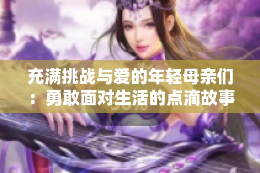 充满挑战与爱的年轻母亲们：勇敢面对生活的点滴故事