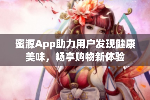 蜜源App助力用户发现健康美味，畅享购物新体验