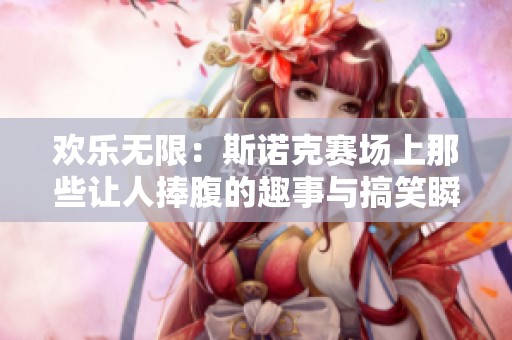 欢乐无限：斯诺克赛场上那些让人捧腹的趣事与搞笑瞬间