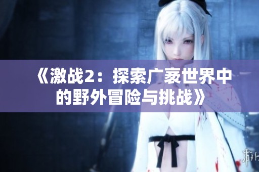 《激战2：探索广袤世界中的野外冒险与挑战》