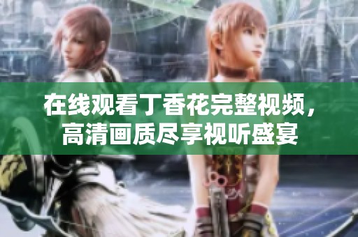 在线观看丁香花完整视频，高清画质尽享视听盛宴