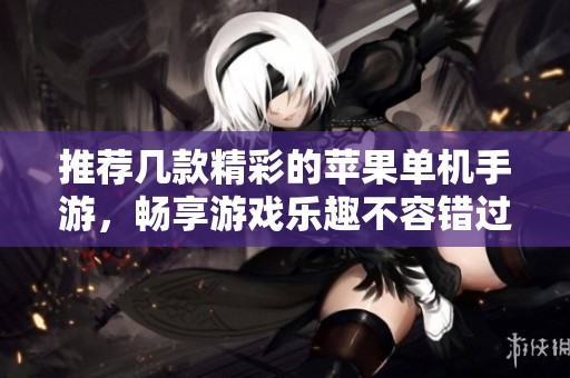 推荐几款精彩的苹果单机手游，畅享游戏乐趣不容错过