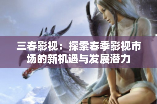 三春影视：探索春季影视市场的新机遇与发展潜力