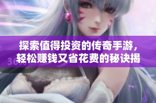 探索值得投资的传奇手游，轻松赚钱又省花费的秘诀揭秘