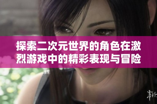 探索二次元世界的角色在激烈游戏中的精彩表现与冒险历程